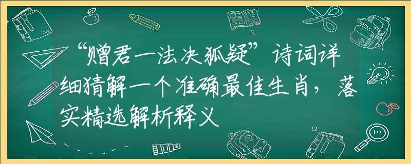 “贈君一法決狐疑”詩詞詳細(xì)猜解一個準(zhǔn)確最佳生肖，落實精選解析釋義
