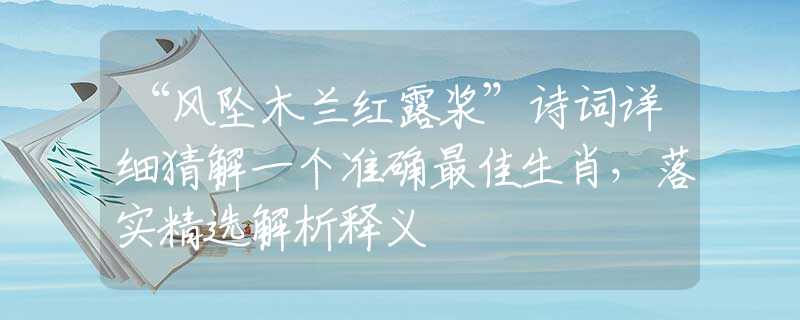 “風墜木蘭紅露漿”詩詞詳細猜解一個準確最佳生肖，落實精選解析釋義