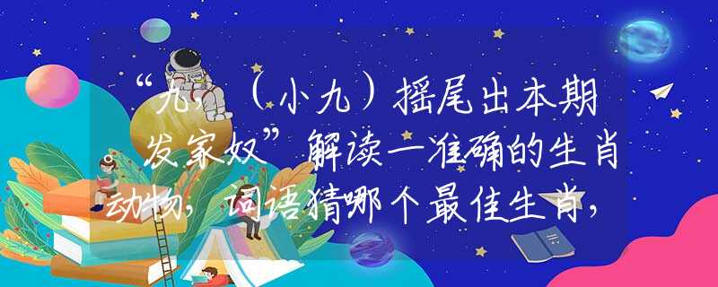 “九，（小九）搖尾出本期。發(fā)家奴”解讀一準(zhǔn)確的生肖動(dòng)物，詞語猜哪個(gè)最佳生肖，甄選釋義解讀分析