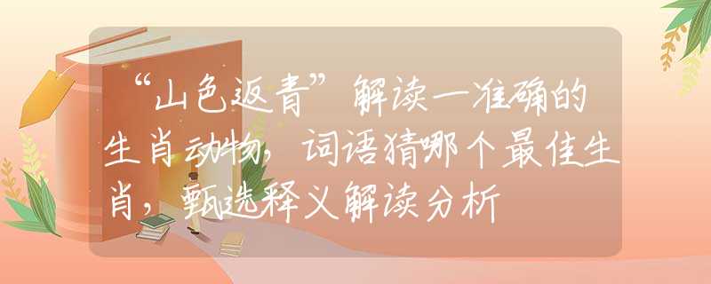 “山色返青”解讀一準(zhǔn)確的生肖動物，詞語猜哪個最佳生肖，甄選釋義解讀分析