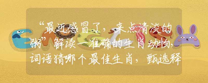 “最近感冒了，來(lái)點(diǎn)清淡的粥”解讀一準(zhǔn)確的生肖動(dòng)物，詞語(yǔ)猜哪個(gè)最佳生肖，甄選釋義解讀分析