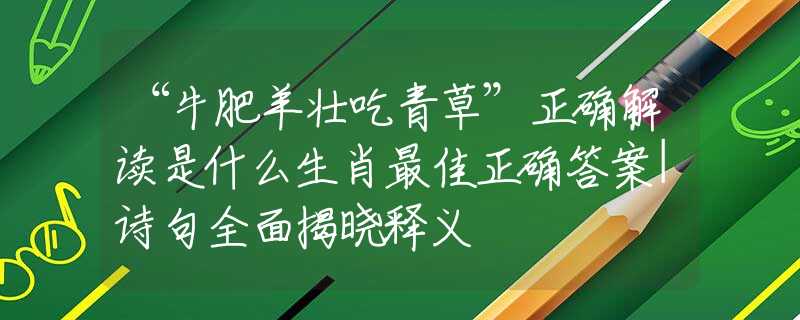“牛肥羊壯吃青草”正確解讀是什么生肖最佳正確答案|詩句全面揭曉釋義