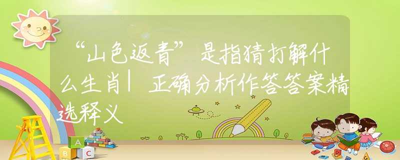 “山色返青”是指猜打解什么生肖|正確分析作答答案精選釋義