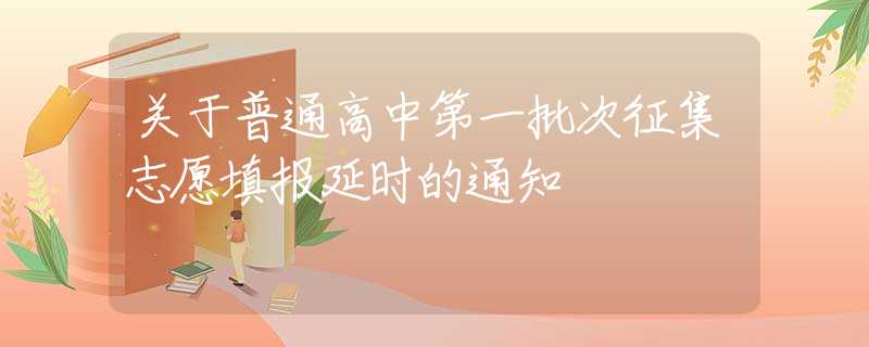 關于普通高中第一批次征集志愿填報延時的通知