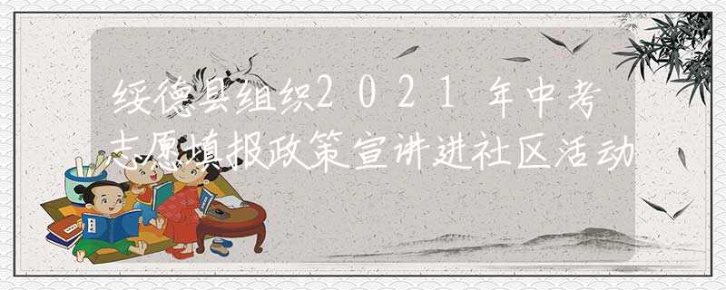 綏德縣組織2021年中考志愿填報政策宣講進社區(qū)活動