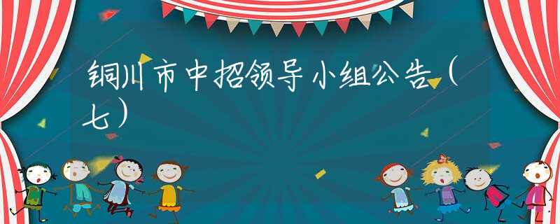 銅川市中招領(lǐng)導(dǎo)小組公告（七）