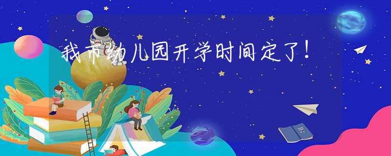 我市幼兒園開學(xué)時(shí)間定了！
