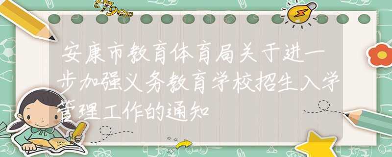 安康市教育體育局關于進一步加強義務教育學校招生入學管理工作的通知