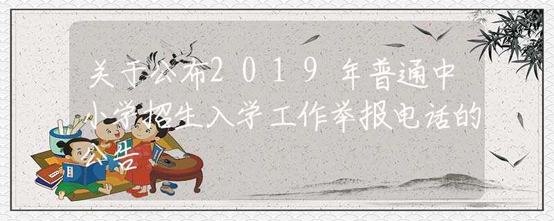 關(guān)于公布2019年普通中小學(xué)招生入學(xué)工作舉報電話的公告