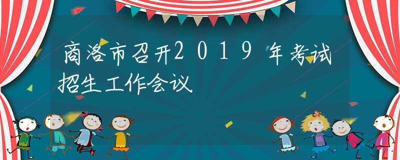 商洛市召開2019年考試招生工作會(huì)議