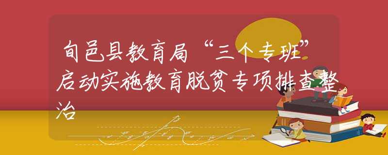 旬邑縣教育局“三個專班”啟動實施教育脫貧專項排查整治