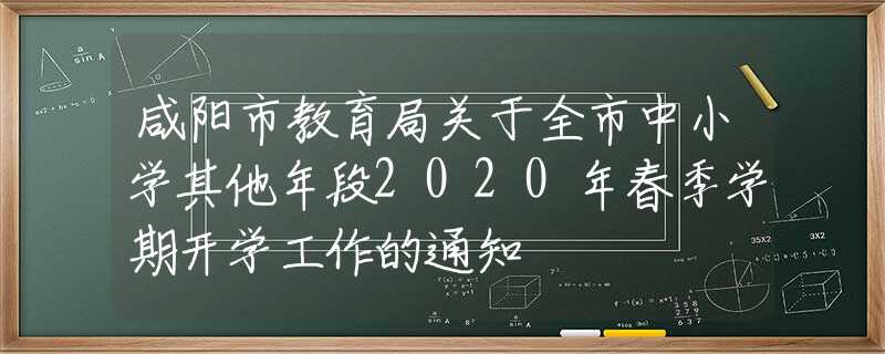 咸陽市教育局關于全市中小學其他年段2020年春季學期開學工作的通知