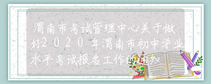 渭南市考試管理中心關(guān)于做好2020年渭南市初中學(xué)業(yè)水平考試報(bào)名工作的通知