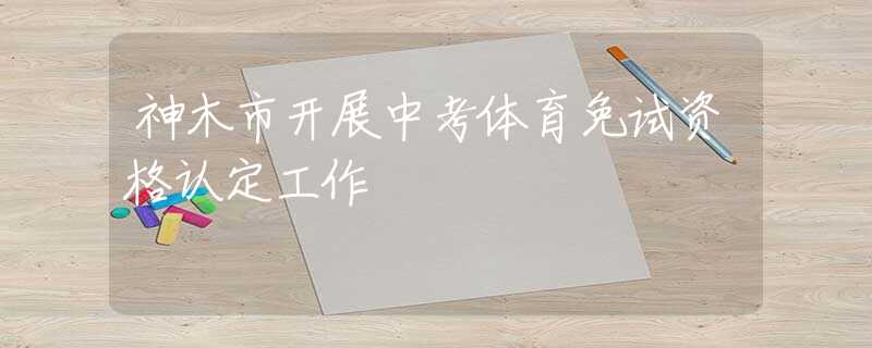 神木市開展中考體育免試資格認定工作