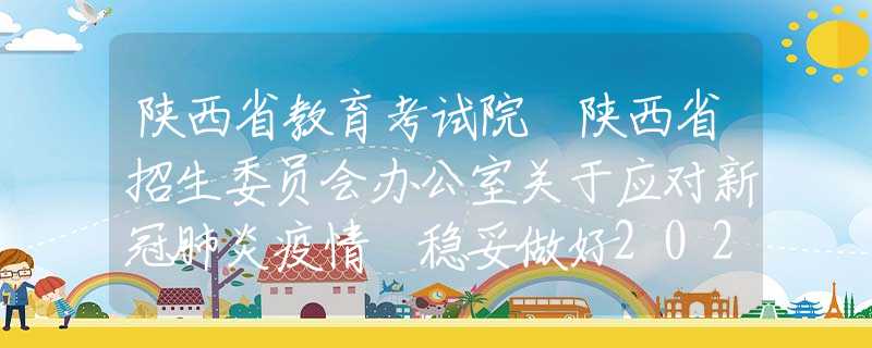 陜西省教育考試院 陜西省招生委員會辦公室關于應對新冠肺炎疫情 穩(wěn)妥做好2020年陜西省普通高等職業(yè)教育分類考試招生工作的通知