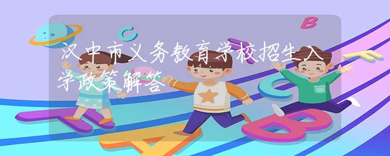 漢中市義務(wù)教育學(xué)校招生入學(xué)政策解答