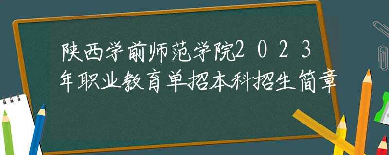 陜西學(xué)前師范學(xué)院2023年職業(yè)教育單招本科招生簡章