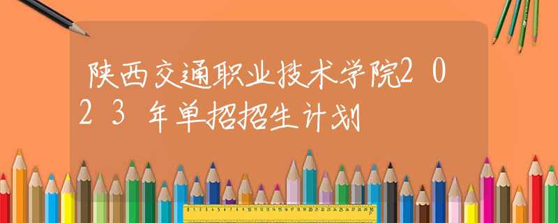 陜西交通職業(yè)技術學院2023年單招招生計劃