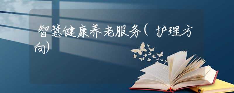 智慧健康養(yǎng)老服務(wù)(護(hù)理方向)