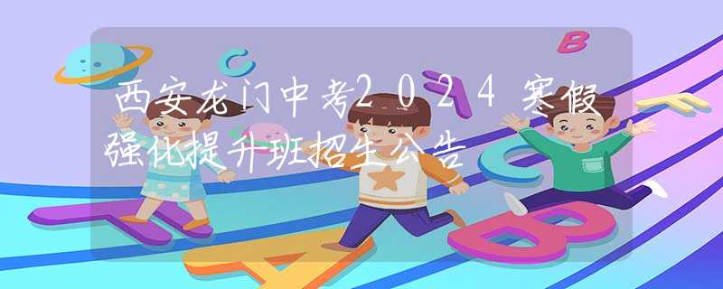 西安龍門中考2024寒假強(qiáng)化提升班招生公告