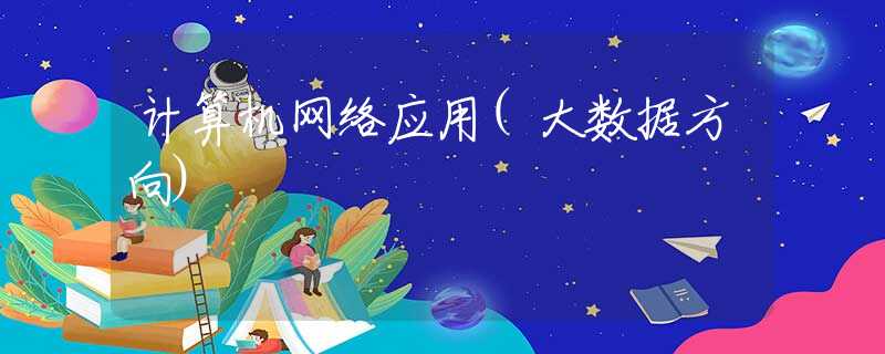 計算機(jī)網(wǎng)絡(luò)應(yīng)用(大數(shù)據(jù)方向)